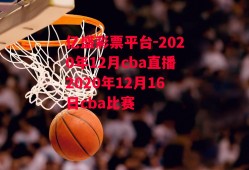 亿盛彩票平台-2020年12月cba直播2020年12月16日cba比赛